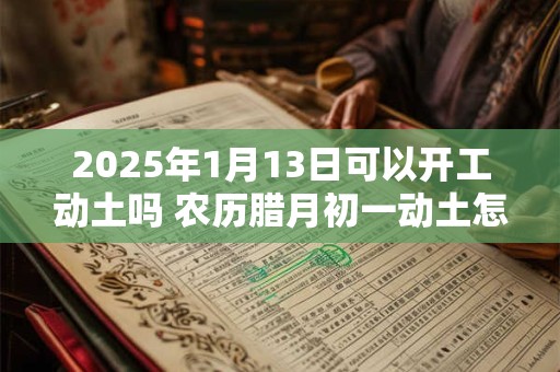 2025年1月13日可以开工动土吗 农历腊月初一动土怎么样