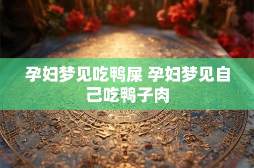 孕妇梦见吃鸭屎 孕妇梦见自己吃鸭子肉