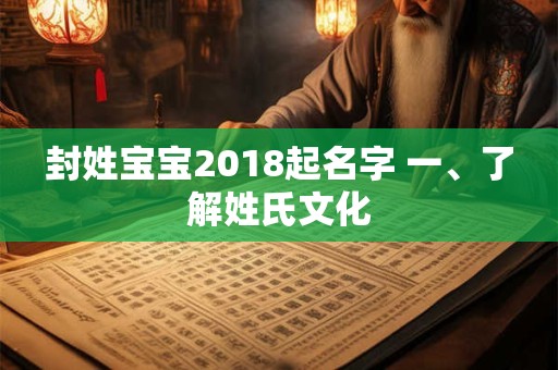 封姓宝宝2018起名字 一、了解姓氏文化 封姓宝宝2018起名字 一、了解姓氏文化