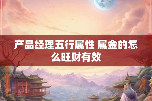 产品经理五行属性 属金的怎么旺财有效 产品经理五行属性 属金的怎么旺财有效