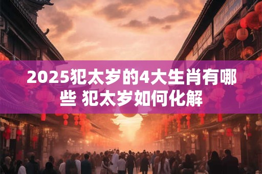 2025犯太岁的4大生肖有哪些 犯太岁如何化解