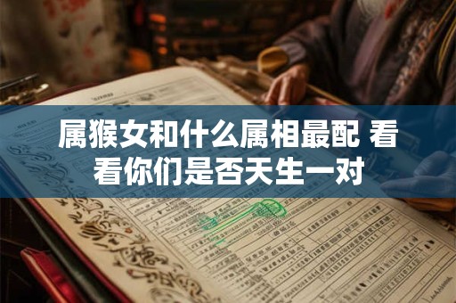 属猴女和什么属相最配 看看你们是否天生一对