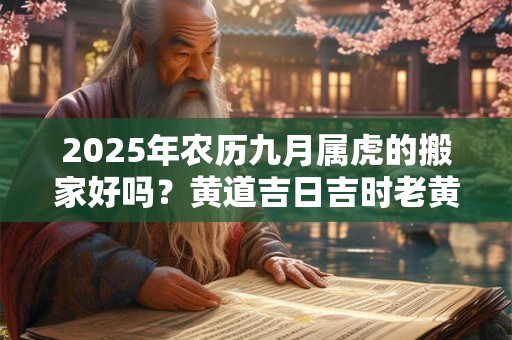 2025年农历九月属虎的搬家好吗？黄道吉日吉时老黄历查询