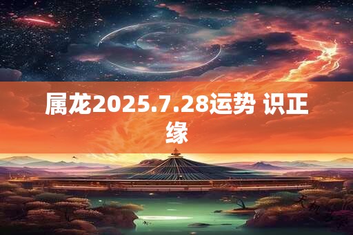 属龙2025.7.28运势 识正缘