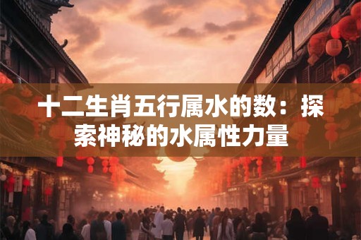 十二生肖五行属水的数：探索神秘的水属性力量