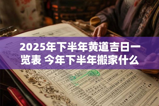 2025年下半年黄道吉日一览表 今年下半年搬家什么日子最好
