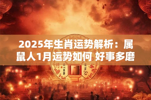 2025年生肖运势解析：属鼠人1月运势如何 好事多磨不要心急