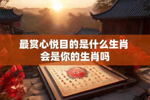 最赏心悦目的是什么生肖 会是你的生肖吗 最赏心悦目的是什么生肖 会是你的生肖吗