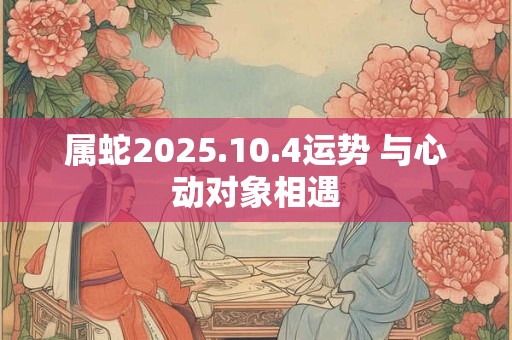 属蛇2025.10.4运势 与心动对象相遇