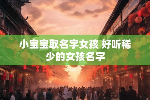 小宝宝取名字女孩 好听稀少的女孩名字