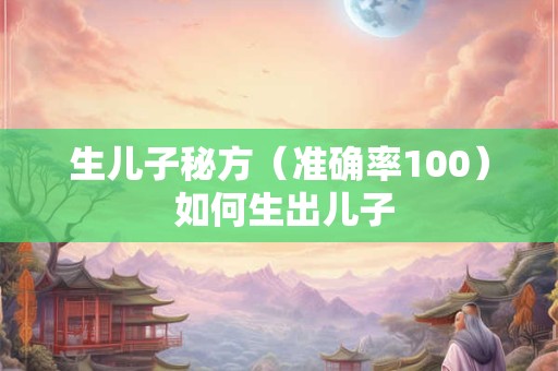 生儿子秘方（准确率100） 如何生出儿子