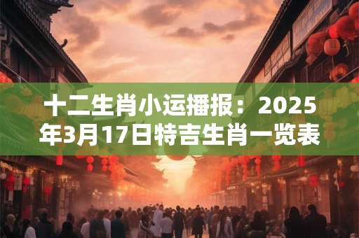 十二生肖小运播报：2025年3月17日特吉生肖一览表