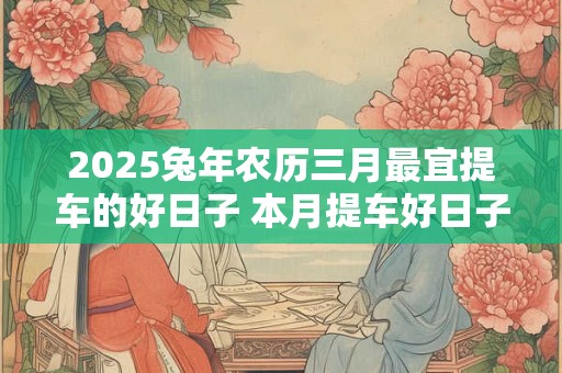 2026兔年农历三月最宜提车的好日子 本月提车好日子 2026兔年农历三月最宜提车的好日子 本月提车好日子