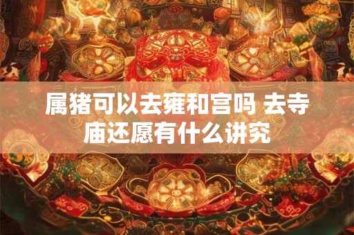 属猪可以去雍和宫吗 去寺庙还愿有什么讲究 属猪可以去雍和宫吗 去寺庙还愿有什么讲究