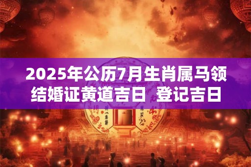 2025年公历7月生肖属马领结婚证黄道吉日  登记吉日查询