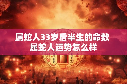 属蛇人33岁后半生的命数 属蛇人运势怎么样