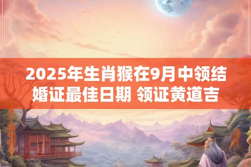 2025年生肖猴在9月中领结婚证最佳日期 领证黄道吉日查询