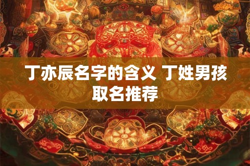 丁亦辰名字的含义 丁姓男孩取名推荐