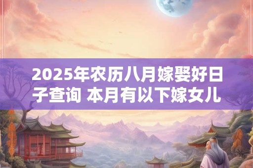 2025年农历八月嫁娶好日子查询 本月有以下嫁女儿好日子查询