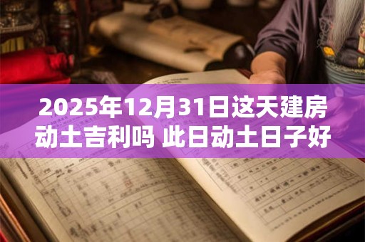 2025年12月31日这天建房动土吉利吗 此日动土日子好吗