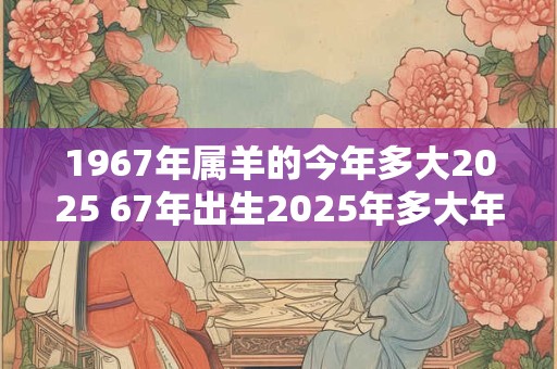 1967年属羊的今年多大2025 67年出生2025年多大年龄