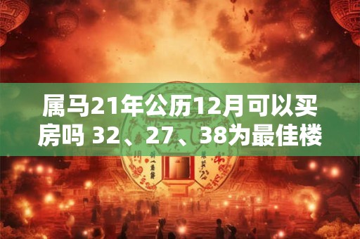 属马21年公历12月可以买房吗 32、27、38为最佳楼层