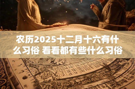 农历2025十二月十六有什么习俗 看看都有些什么习俗吧