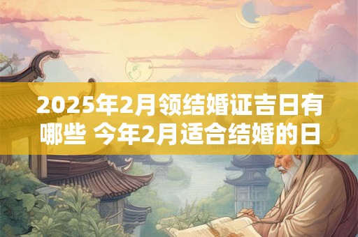 2025年2月领结婚证吉日有哪些 今年2月适合结婚的日子