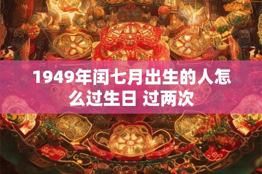 1949年闰七月出生的人怎么过生日 过两次