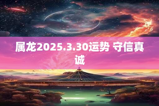 属龙2025.3.30运势 守信真诚