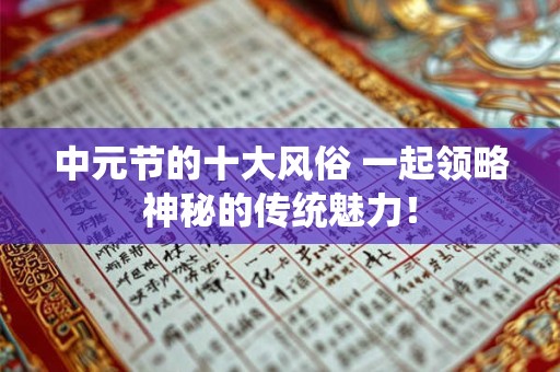 中元节的十大风俗 一起领略神秘的传统魅力! 中元节的十大风俗 一起领略神秘的传统魅力!