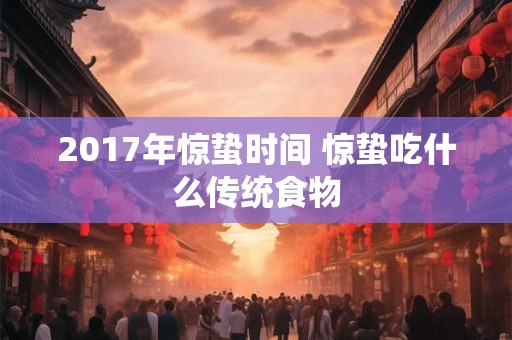 2017年惊蛰时间 惊蛰吃什么传统食物