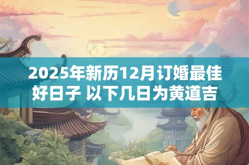 2025年新历12月订婚最佳好日子 以下几日为黄道吉日