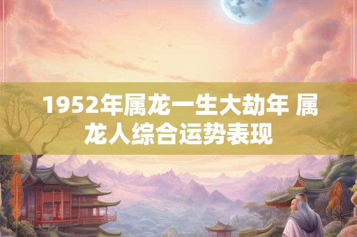 1952年属龙一生大劫年 属龙人综合运势表现