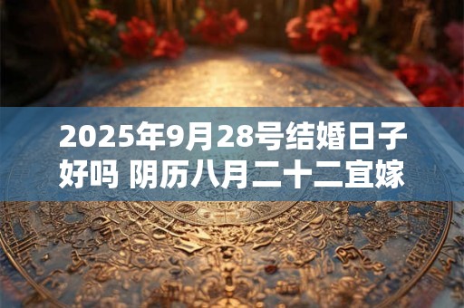 2025年9月28号结婚日子好吗 阴历八月二十二宜嫁娶吗