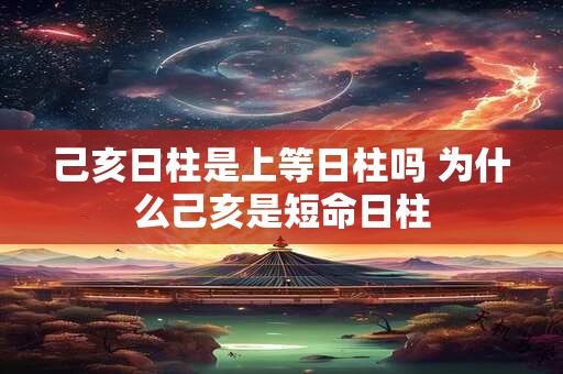 己亥日柱是上等日柱吗 为什么己亥是短命日柱 己亥日柱是上等日柱吗 为什么己亥是短命日柱