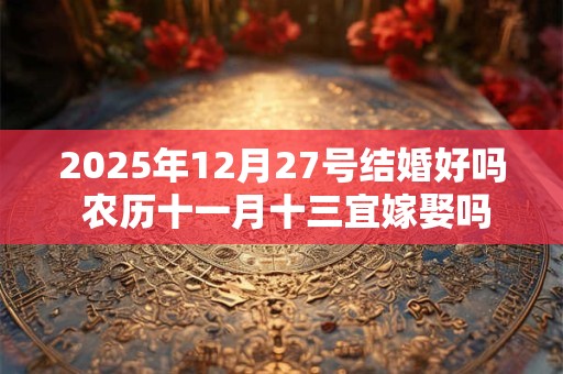 2025年12月27号结婚好吗 农历十一月十三宜嫁娶吗