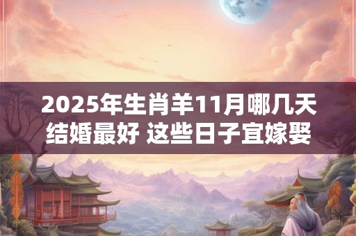 2025年生肖羊11月哪几天结婚最好 这些日子宜嫁娶