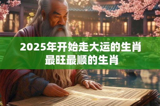 2025年开始走大运的生肖 最旺最顺的生肖