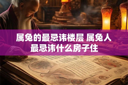 属兔的最忌讳楼层 属兔人最忌讳什么房子住