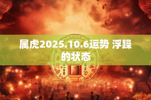 属虎2025.10.6运势 浮躁的状态