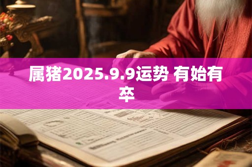 属猪2025.9.9运势 有始有卒