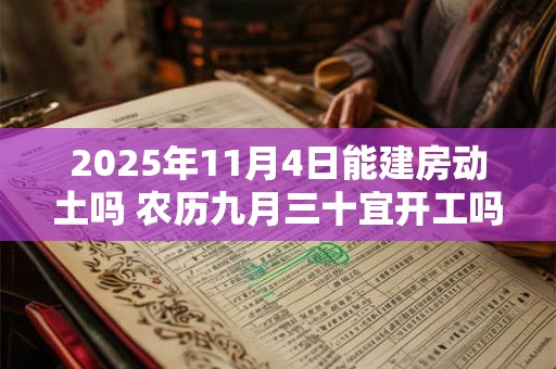 详细阅读:2025年11月4日能建房动土吗 农历九月三十宜开工吗 2025年11月4日能建房动土吗 农历九月三十宜开工吗