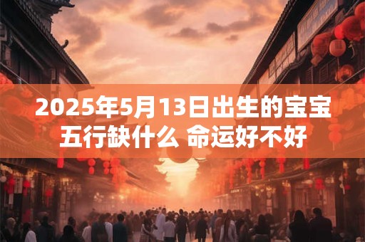 2025年5月13日出生的宝宝五行缺什么 命运好不好