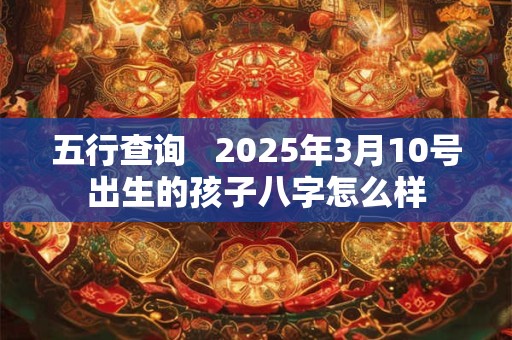 五行查询   2025年3月10号出生的孩子八字怎么样