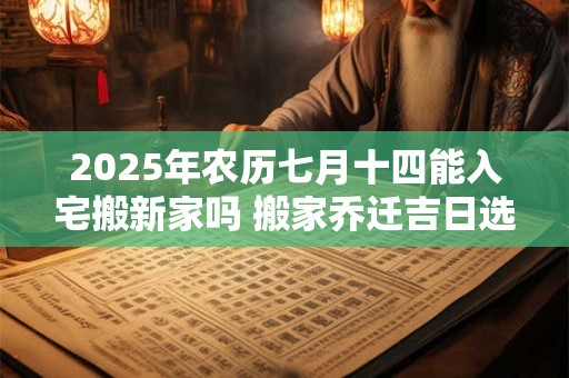 2025年农历七月十四能入宅搬新家吗 搬家乔迁吉日选择