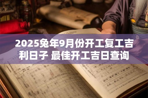 2025兔年9月份开工复工吉利日子 最佳开工吉日查询