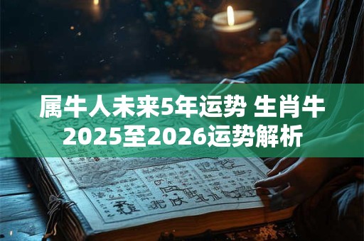 属牛人未来5年运势 生肖牛2025至2026运势解析