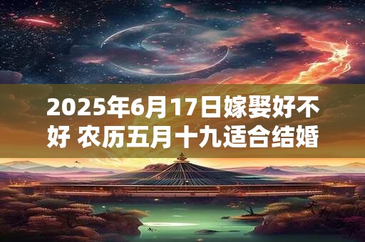 2025年6月17日嫁娶好不好 农历五月十九适合结婚吗