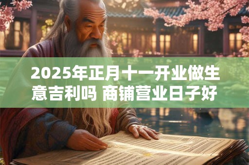 2025年正月十一开业做生意吉利吗 商铺营业日子好么